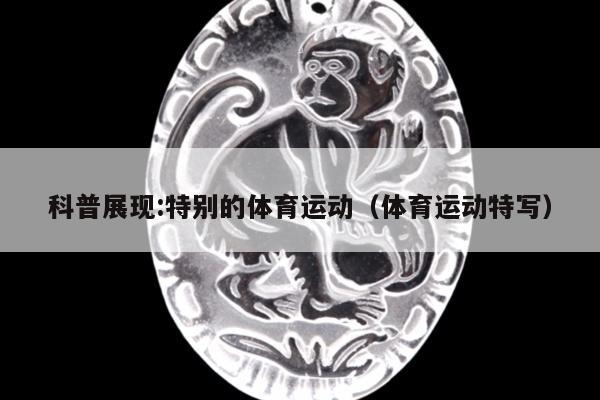 科普展现:特别的体育运动（体育运动特写）