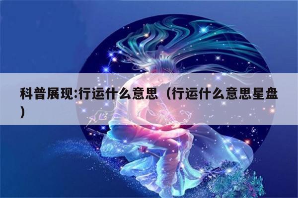 科普展现:行运什么意思（行运什么意思星盘）