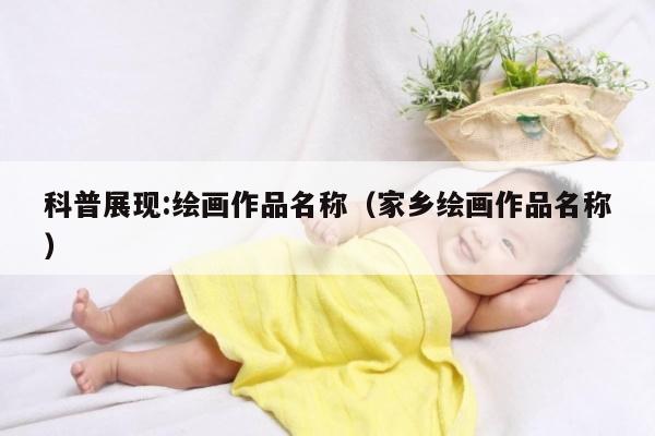科普展现:绘画作品名称（家乡绘画作品名称）