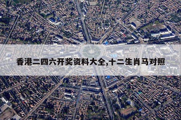 香港二四六开奖资料大全,十二生肖马对照