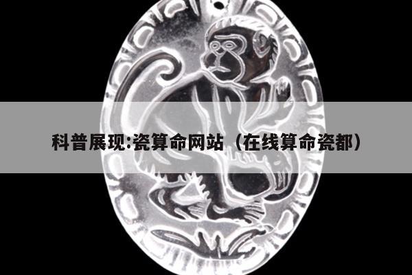 科普展现:瓷算命网站（在线算命瓷都）