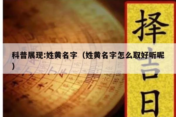 科普展现:姓黄名字（姓黄名字怎么取好听呢）