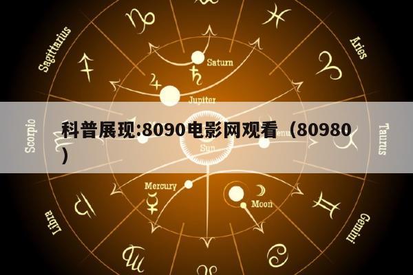 科普展现:8090电影网观看（80980）