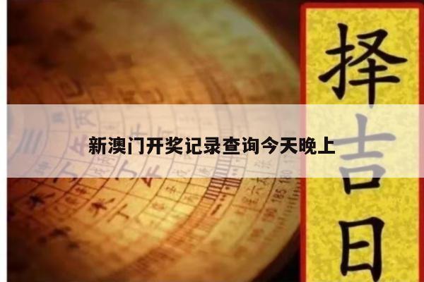 新澳门开奖记录查询今天晚上