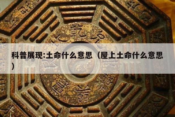科普展现:土命什么意思（屋上土命什么意思）